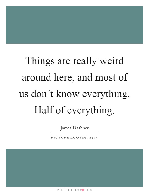Things are really weird around here, and most of us don't know everything. Half of everything Picture Quote #1