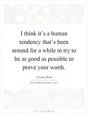 I think it’s a human tendency that’s been around for a while to try to be as good as possible to prove your worth Picture Quote #1