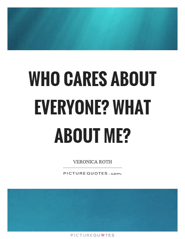Who cares about everyone? What about me? Picture Quote #1