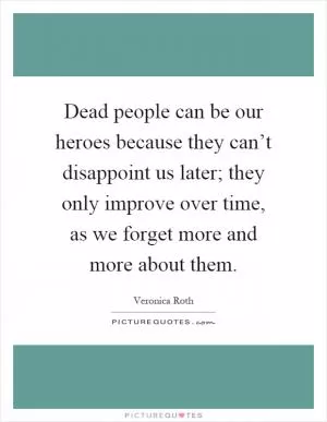 Dead people can be our heroes because they can’t disappoint us later; they only improve over time, as we forget more and more about them Picture Quote #1