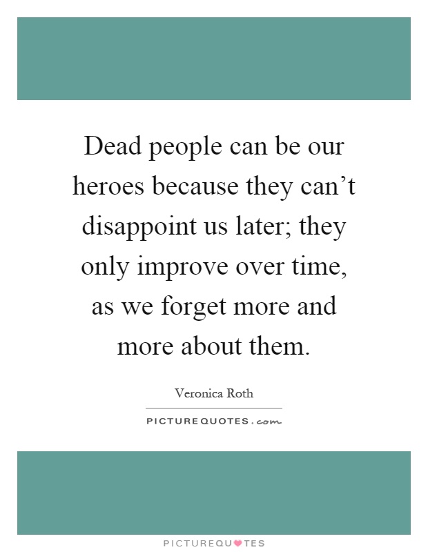 Dead people can be our heroes because they can't disappoint us later; they only improve over time, as we forget more and more about them Picture Quote #1