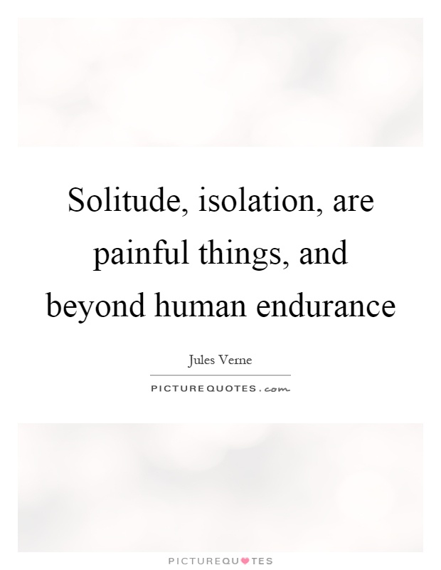 Solitude, isolation, are painful things, and beyond human endurance Picture Quote #1