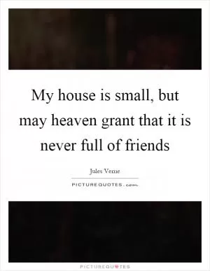 My house is small, but may heaven grant that it is never full of friends Picture Quote #1