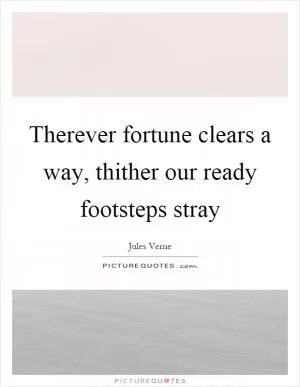 Therever fortune clears a way, thither our ready footsteps stray Picture Quote #1
