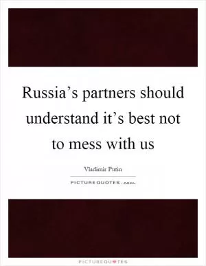 Russia’s partners should understand it’s best not to mess with us Picture Quote #1