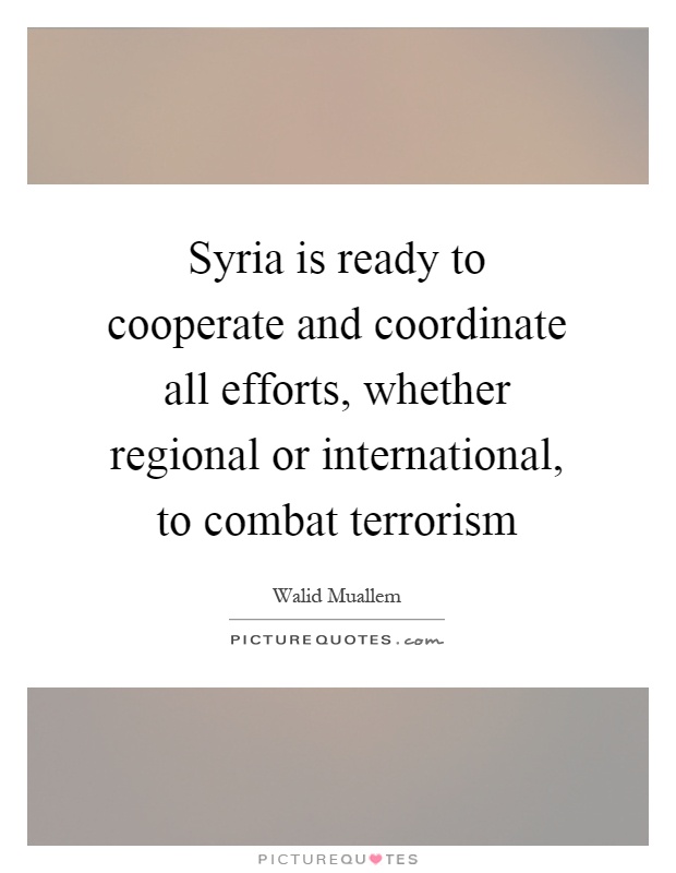 Syria is ready to cooperate and coordinate all efforts, whether regional or international, to combat terrorism Picture Quote #1