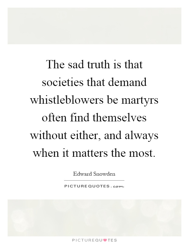 The sad truth is that societies that demand whistleblowers be martyrs often find themselves without either, and always when it matters the most Picture Quote #1