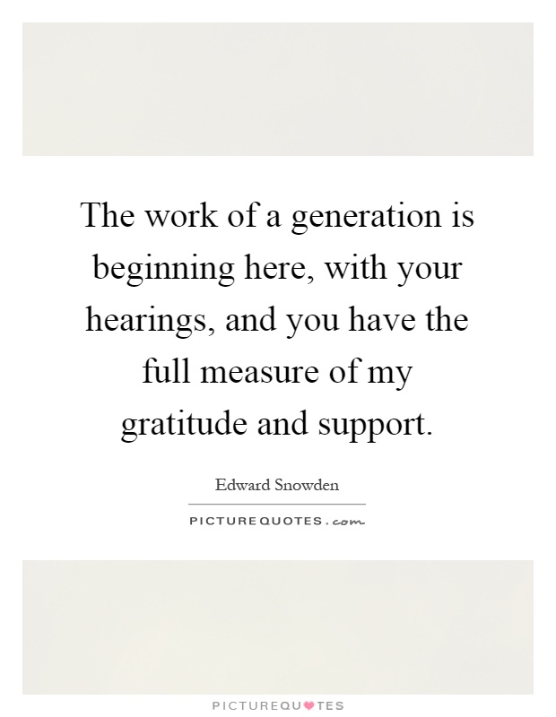 The work of a generation is beginning here, with your hearings, and you have the full measure of my gratitude and support Picture Quote #1