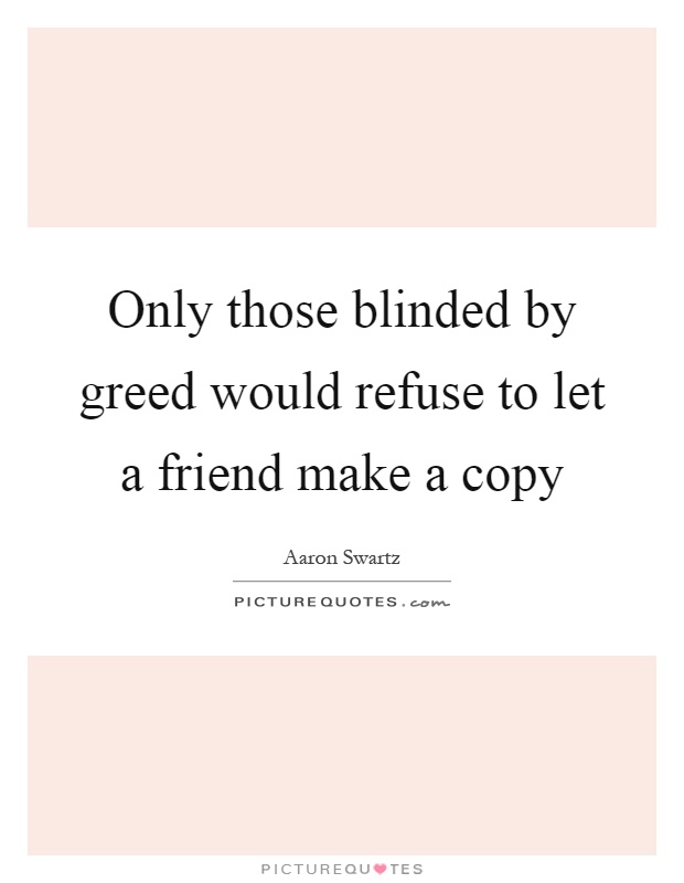 Only those blinded by greed would refuse to let a friend make a copy Picture Quote #1