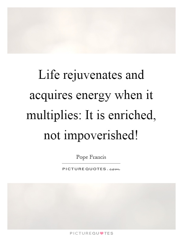 Life rejuvenates and acquires energy when it multiplies: It is enriched, not impoverished! Picture Quote #1