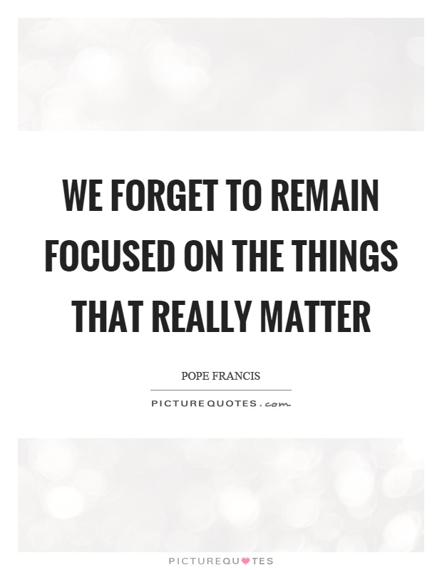 We forget to remain focused on the things that really matter Picture Quote #1