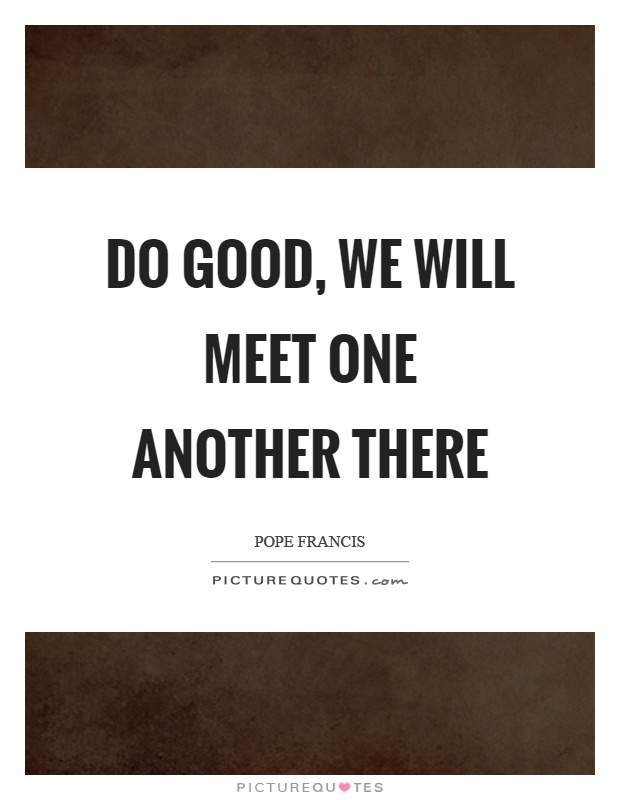 Do good, we will meet one another there Picture Quote #1