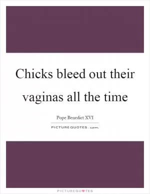 Chicks bleed out their vaginas all the time Picture Quote #1