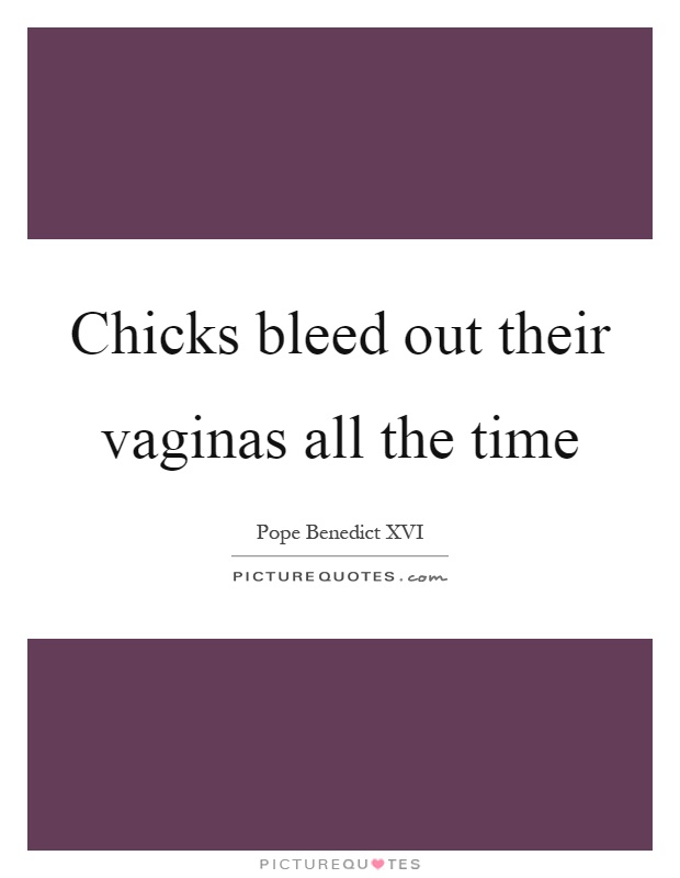 Chicks bleed out their vaginas all the time Picture Quote #1