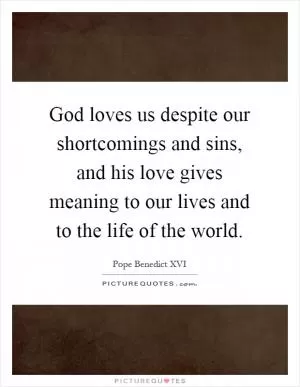 God loves us despite our shortcomings and sins, and his love gives meaning to our lives and to the life of the world Picture Quote #1
