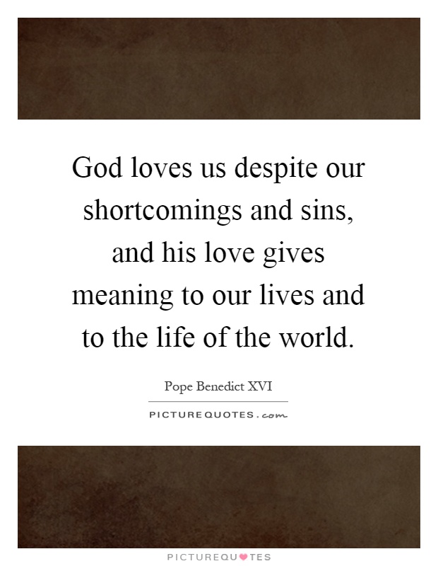 God loves us despite our shortcomings and sins, and his love gives meaning to our lives and to the life of the world Picture Quote #1