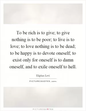 To be rich is to give; to give nothing is to be poor; to live is to love; to love nothing is to be dead; to be happy is to devote oneself; to exist only for oneself is to damn oneself, and to exile oneself to hell Picture Quote #1