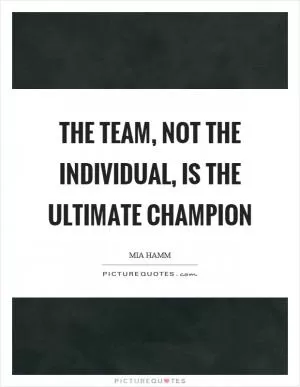 The team, not the individual, is the ultimate champion Picture Quote #1