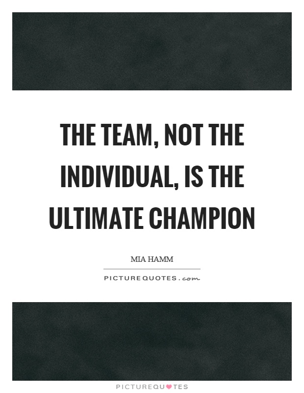 The team, not the individual, is the ultimate champion Picture Quote #1