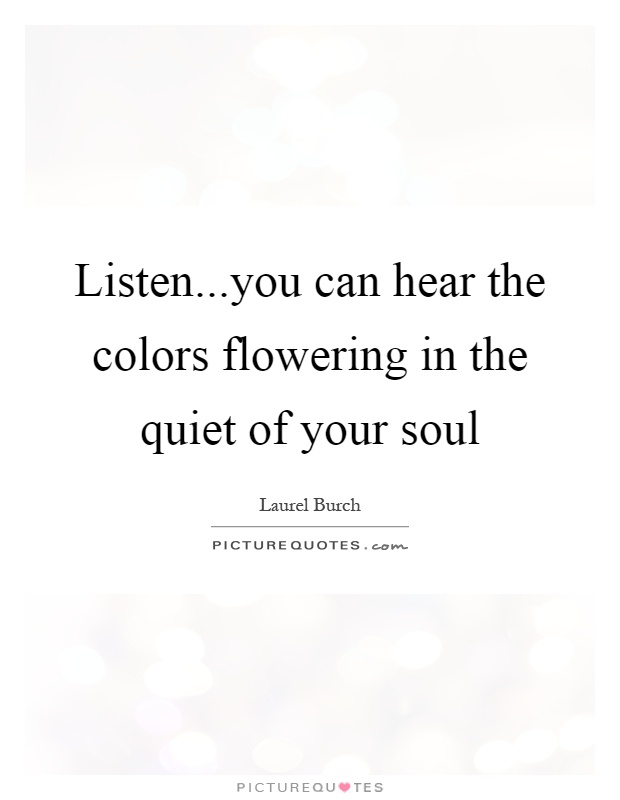 Listen...you can hear the colors flowering in the quiet of your soul Picture Quote #1