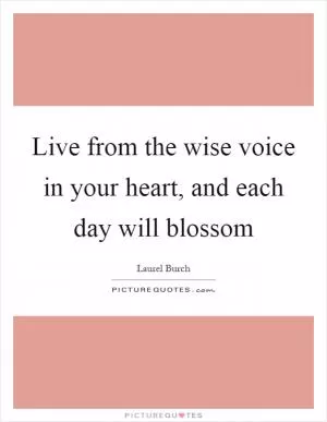Live from the wise voice in your heart, and each day will blossom Picture Quote #1