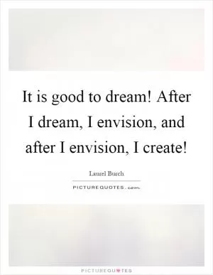 It is good to dream! After I dream, I envision, and after I envision, I create! Picture Quote #1