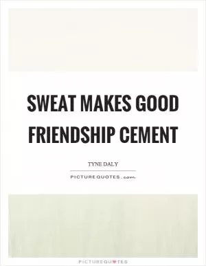 Sweat makes good friendship cement Picture Quote #1