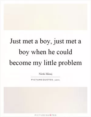 Just met a boy, just met a boy when he could become my little problem Picture Quote #1