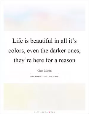 Life is beautiful in all it’s colors, even the darker ones, they’re here for a reason Picture Quote #1