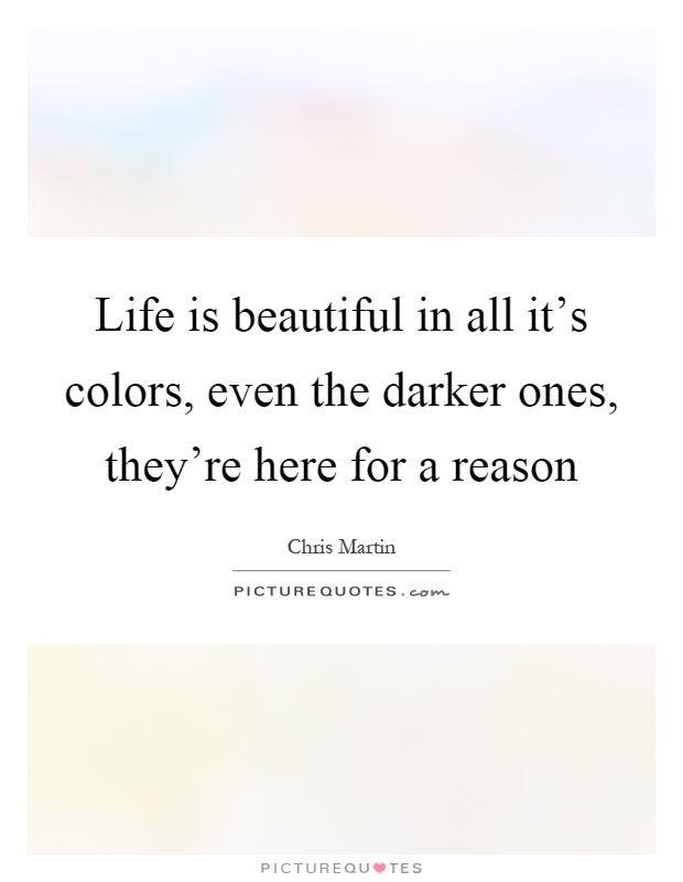 Life is beautiful in all it's colors, even the darker ones, they're here for a reason Picture Quote #1