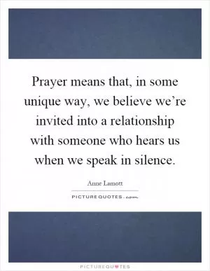 Prayer means that, in some unique way, we believe we’re invited into a relationship with someone who hears us when we speak in silence Picture Quote #1