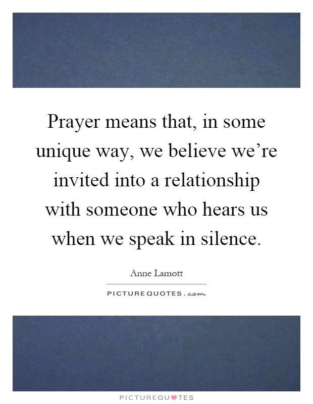Prayer means that, in some unique way, we believe we're invited into a relationship with someone who hears us when we speak in silence Picture Quote #1