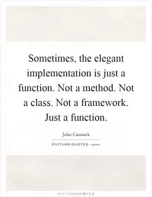 Sometimes, the elegant implementation is just a function. Not a method. Not a class. Not a framework. Just a function Picture Quote #1