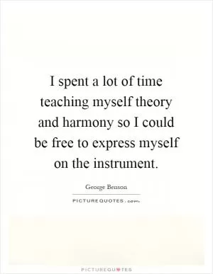 I spent a lot of time teaching myself theory and harmony so I could be free to express myself on the instrument Picture Quote #1