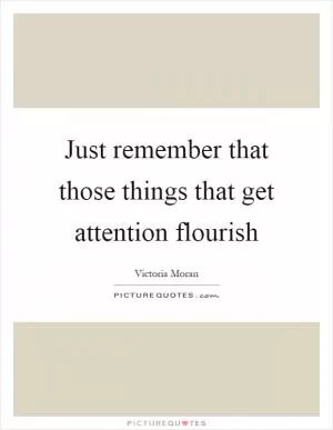 Just remember that those things that get attention flourish Picture Quote #1