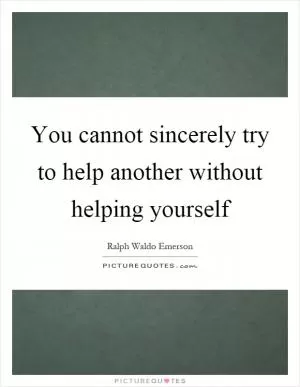 You cannot sincerely try to help another without helping yourself Picture Quote #1