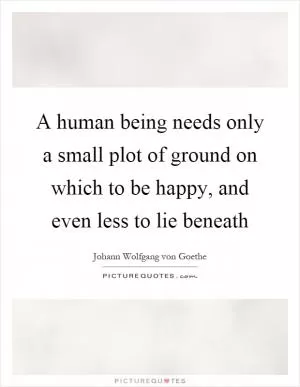 A human being needs only a small plot of ground on which to be happy, and even less to lie beneath Picture Quote #1
