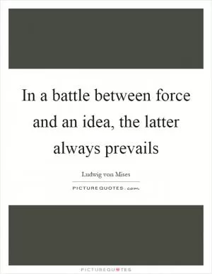In a battle between force and an idea, the latter always prevails Picture Quote #1