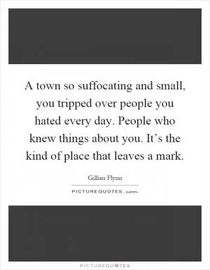 A town so suffocating and small, you tripped over people you hated every day. People who knew things about you. It’s the kind of place that leaves a mark Picture Quote #1