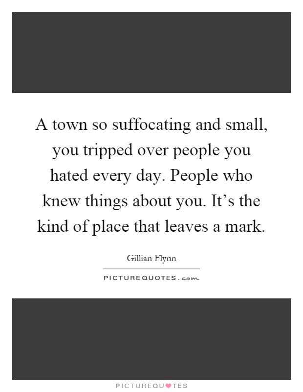 A town so suffocating and small, you tripped over people you hated every day. People who knew things about you. It's the kind of place that leaves a mark Picture Quote #1