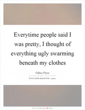 Everytime people said I was pretty, I thought of everything ugly swarming beneath my clothes Picture Quote #1