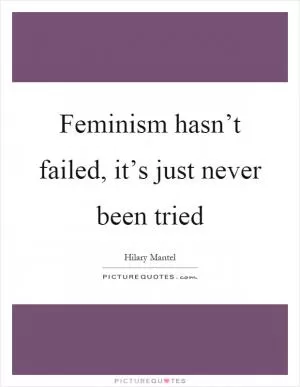 Feminism hasn’t failed, it’s just never been tried Picture Quote #1