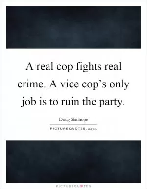 A real cop fights real crime. A vice cop’s only job is to ruin the party Picture Quote #1