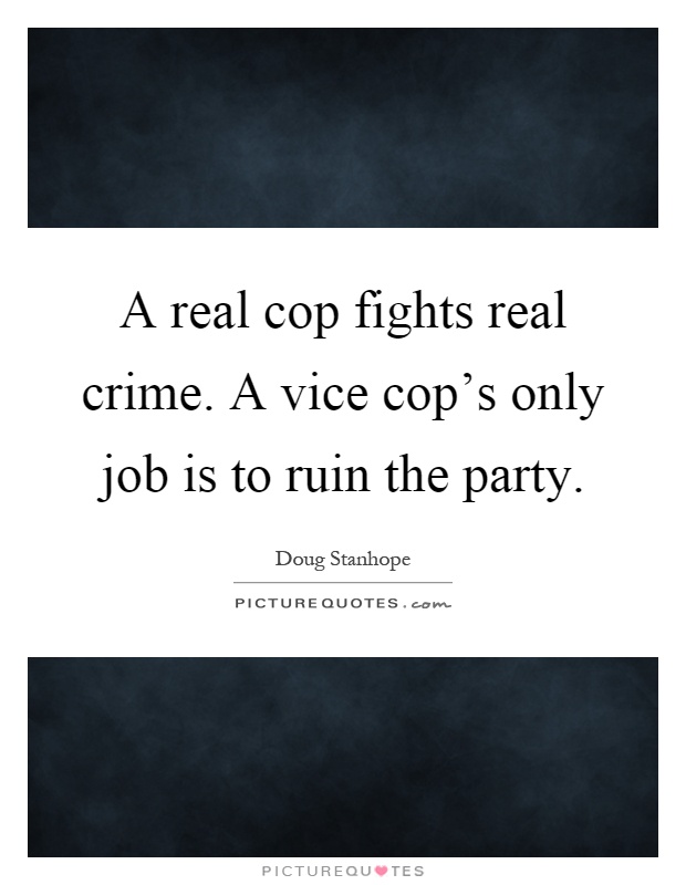 A real cop fights real crime. A vice cop's only job is to ruin the party Picture Quote #1