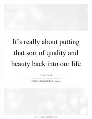 It’s really about putting that sort of quality and beauty back into our life Picture Quote #1