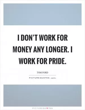 I don’t work for money any longer. I work for pride Picture Quote #1