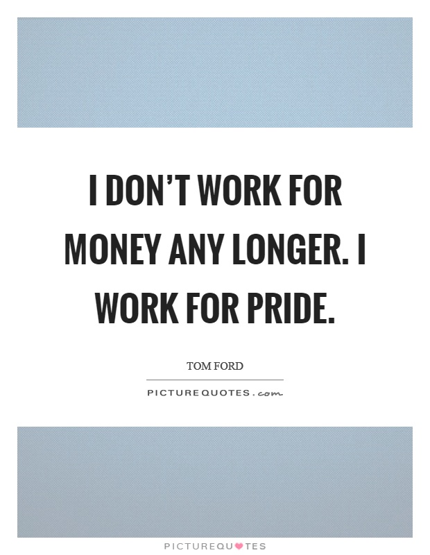 I don't work for money any longer. I work for pride Picture Quote #1