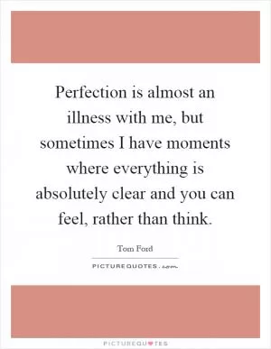 Perfection is almost an illness with me, but sometimes I have moments where everything is absolutely clear and you can feel, rather than think Picture Quote #1