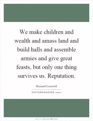 We make children and wealth and amass land and build halls and assemble armies and give great feasts, but only one thing survives us. Reputation Picture Quote #1