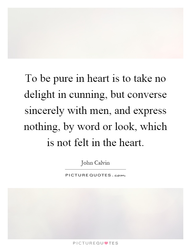 To be pure in heart is to take no delight in cunning, but converse sincerely with men, and express nothing, by word or look, which is not felt in the heart Picture Quote #1